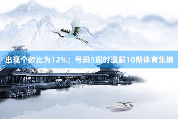 出现个数比为12%；　　号码3现时遗漏10期体育集锦