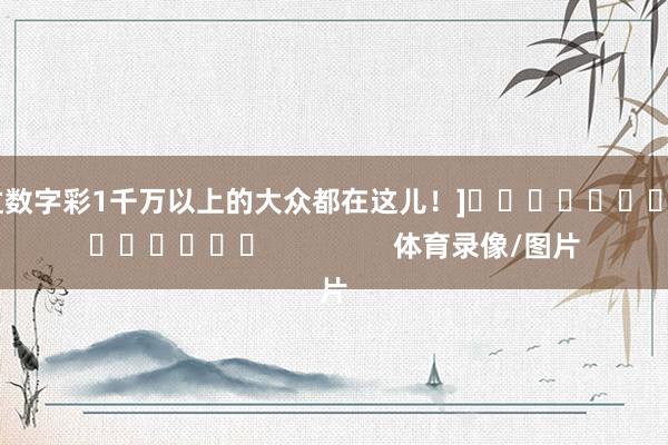 中过数字彩1千万以上的大众都在这儿！]															                体育录像/图片