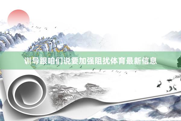 训导跟咱们说要加强阻扰体育最新信息