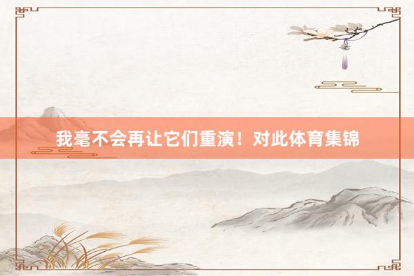 我毫不会再让它们重演！对此体育集锦