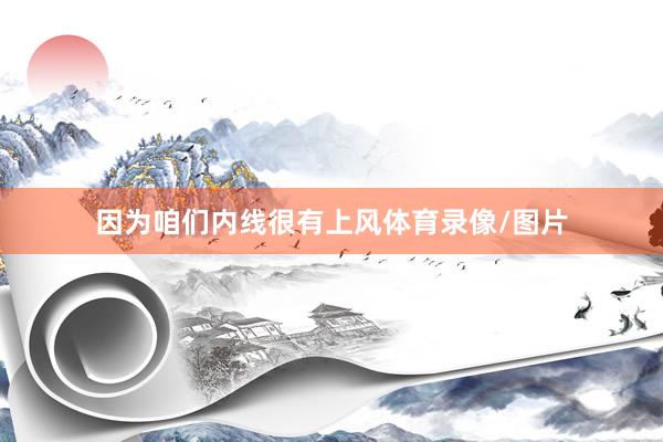 因为咱们内线很有上风体育录像/图片
