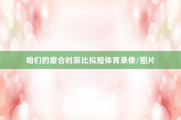咱们的磨合时辰比拟短体育录像/图片