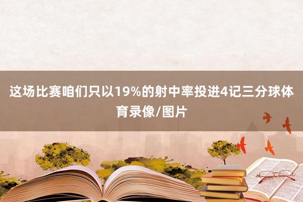 这场比赛咱们只以19%的射中率投进4记三分球体育录像/图片