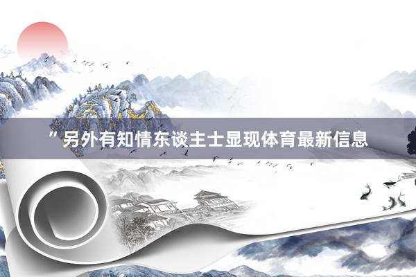 ”另外有知情东谈主士显现体育最新信息