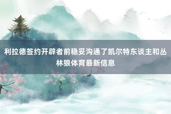 利拉德签约开辟者前稳妥沟通了凯尔特东谈主和丛林狼体育最新信息