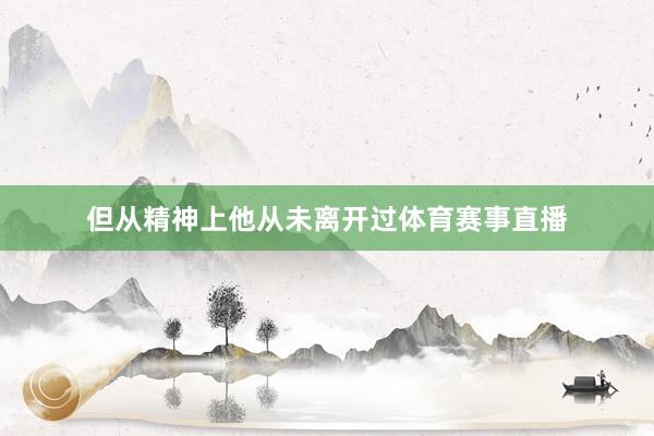 但从精神上他从未离开过体育赛事直播