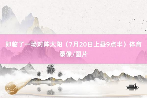 即临了一场对阵太阳（7月20日上昼9点半）体育录像/图片