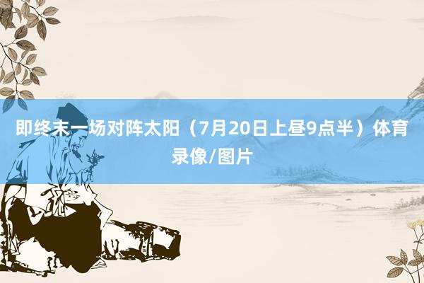 即终末一场对阵太阳（7月20日上昼9点半）体育录像/图片
