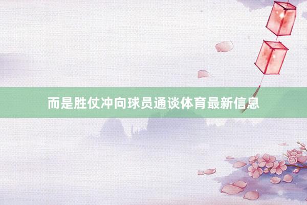 而是胜仗冲向球员通谈体育最新信息