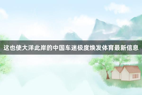 这也使大洋此岸的中国车迷极度焕发体育最新信息