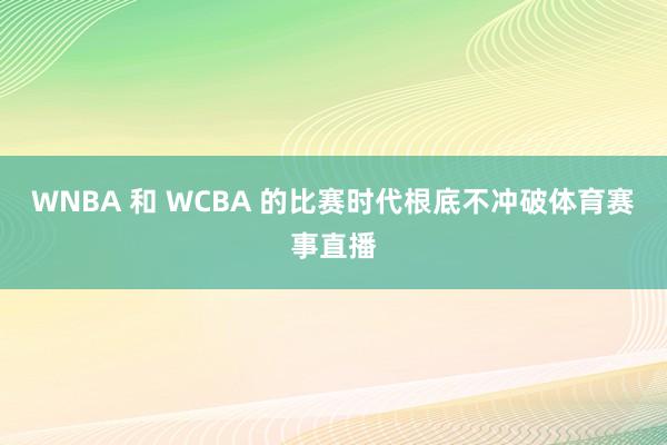 WNBA 和 WCBA 的比赛时代根底不冲破体育赛事直播