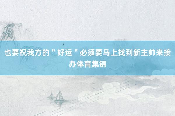 也要祝我方的＂好运＂必须要马上找到新主帅来接办体育集锦