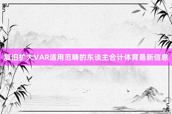 复旧扩大VAR适用范畴的东谈主合计体育最新信息