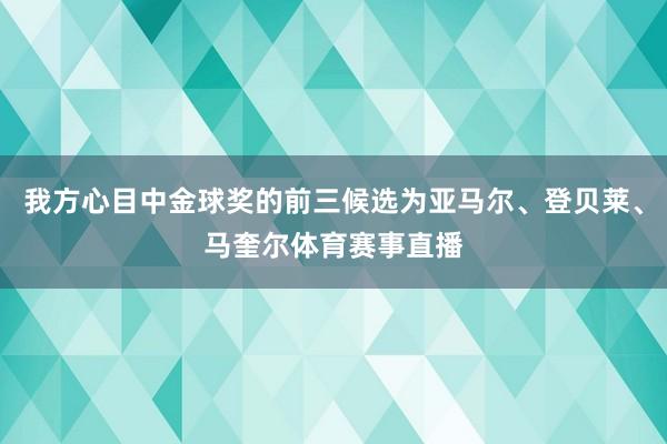 我方心目中金球奖的前三候选为亚马尔、登贝莱、马奎尔体育赛事直播