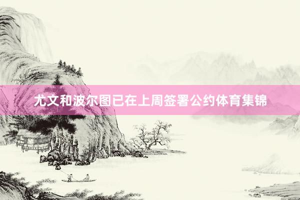 尤文和波尔图已在上周签署公约体育集锦