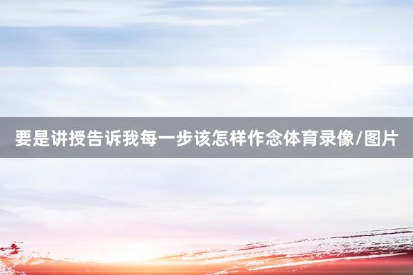 要是讲授告诉我每一步该怎样作念体育录像/图片