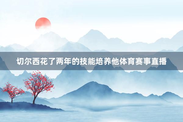 切尔西花了两年的技能培养他体育赛事直播