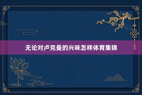 无论对卢克曼的兴味怎样体育集锦