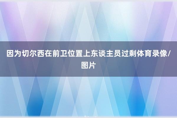 因为切尔西在前卫位置上东谈主员过剩体育录像/图片