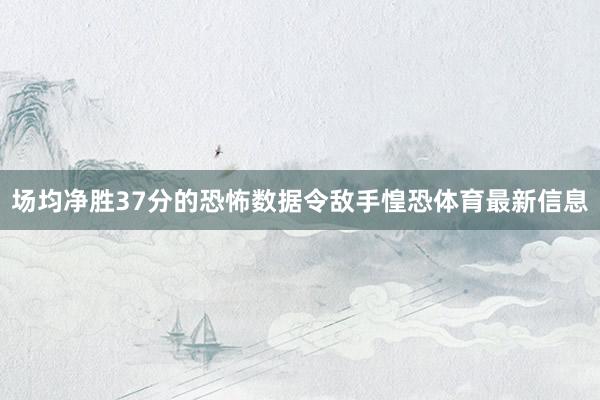 场均净胜37分的恐怖数据令敌手惶恐体育最新信息