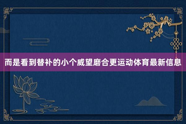 而是看到替补的小个威望磨合更运动体育最新信息