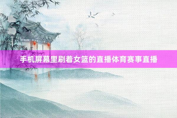 手机屏幕里刷着女篮的直播体育赛事直播