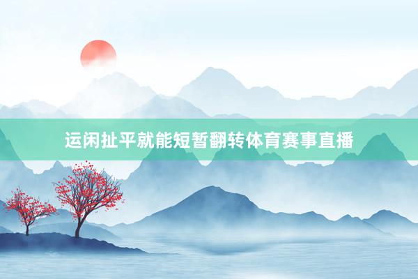 运闲扯平就能短暂翻转体育赛事直播