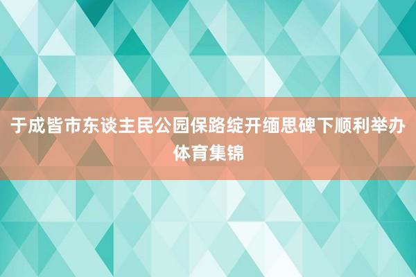 于成皆市东谈主民公园保路绽开缅思碑下顺利举办体育集锦