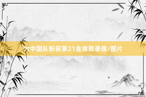 为中国队斩获第21金体育录像/图片