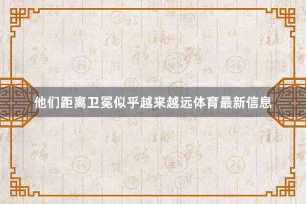 他们距离卫冕似乎越来越远体育最新信息