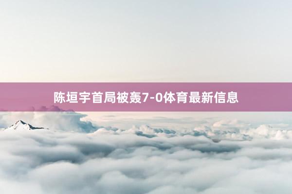 陈垣宇首局被轰7-0体育最新信息