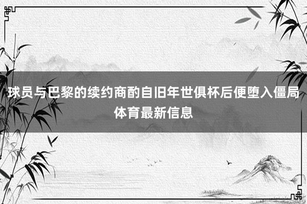 球员与巴黎的续约商酌自旧年世俱杯后便堕入僵局体育最新信息