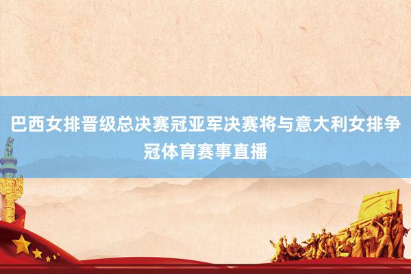 巴西女排晋级总决赛冠亚军决赛将与意大利女排争冠体育赛事直播
