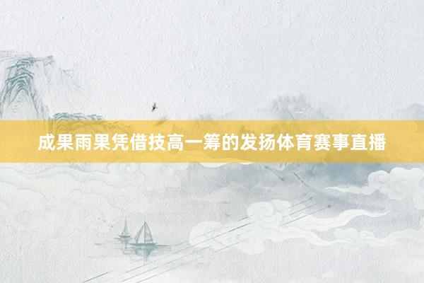 成果雨果凭借技高一筹的发扬体育赛事直播