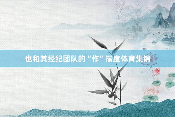 也和其经纪团队的“作”揣度体育集锦