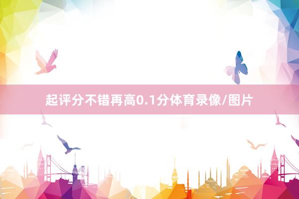 起评分不错再高0.1分体育录像/图片
