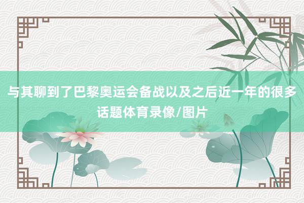 与其聊到了巴黎奥运会备战以及之后近一年的很多话题体育录像/图片