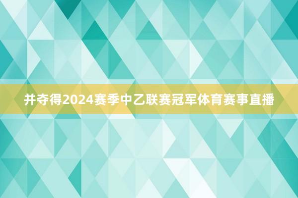 并夺得2024赛季中乙联赛冠军体育赛事直播