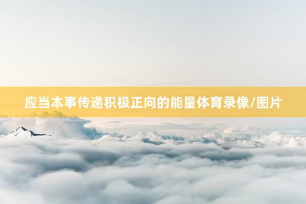 应当本事传递积极正向的能量体育录像/图片