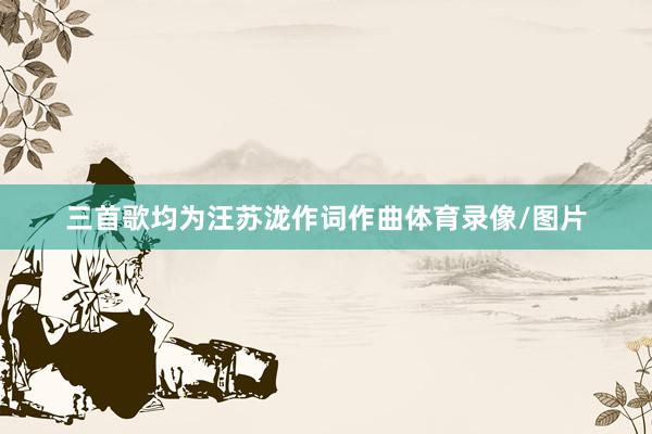 三首歌均为汪苏泷作词作曲体育录像/图片