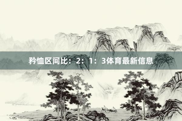 矜恤区间比：2：1：3体育最新信息