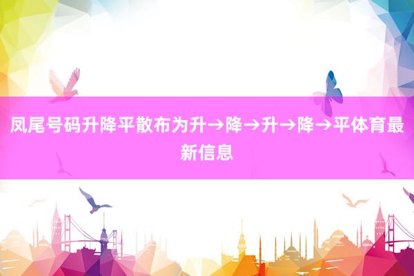凤尾号码升降平散布为升→降→升→降→平体育最新信息