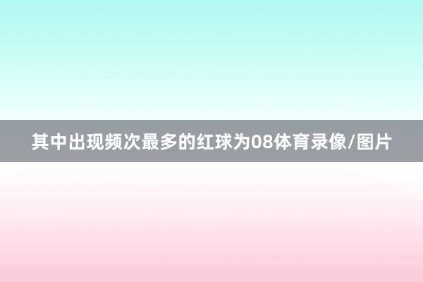 其中出现频次最多的红球为08体育录像/图片