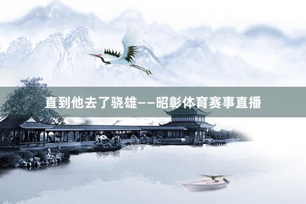 直到他去了骁雄——昭彰体育赛事直播