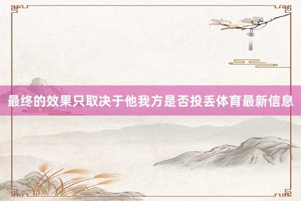 最终的效果只取决于他我方是否投丢体育最新信息