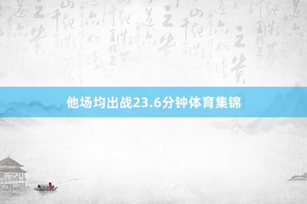 他场均出战23.6分钟体育集锦