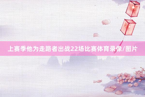上赛季他为走路者出战22场比赛体育录像/图片