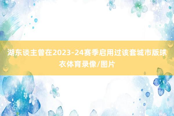 湖东谈主曾在2023-24赛季启用过该套城市版球衣体育录像/图片