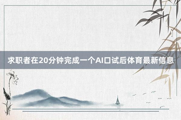 求职者在20分钟完成一个AI口试后体育最新信息