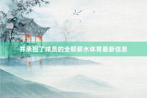 并承担了球员的全额薪水体育最新信息